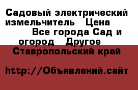 Садовый электрический измельчитель › Цена ­ 17 000 - Все города Сад и огород » Другое   . Ставропольский край